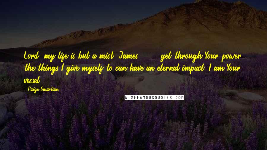 Paige Omartian Quotes: Lord, my life is but a mist (James 4:14), yet through Your power, the things I give myself to can have an eternal impact. I am Your vessel