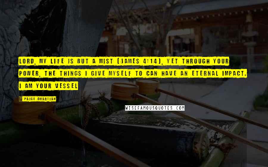 Paige Omartian Quotes: Lord, my life is but a mist (James 4:14), yet through Your power, the things I give myself to can have an eternal impact. I am Your vessel