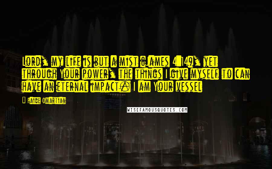 Paige Omartian Quotes: Lord, my life is but a mist (James 4:14), yet through Your power, the things I give myself to can have an eternal impact. I am Your vessel