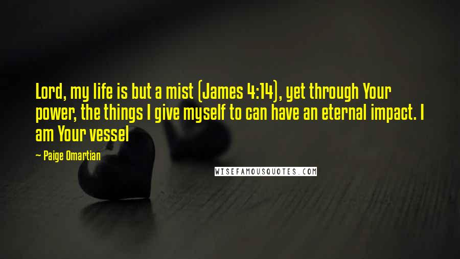 Paige Omartian Quotes: Lord, my life is but a mist (James 4:14), yet through Your power, the things I give myself to can have an eternal impact. I am Your vessel