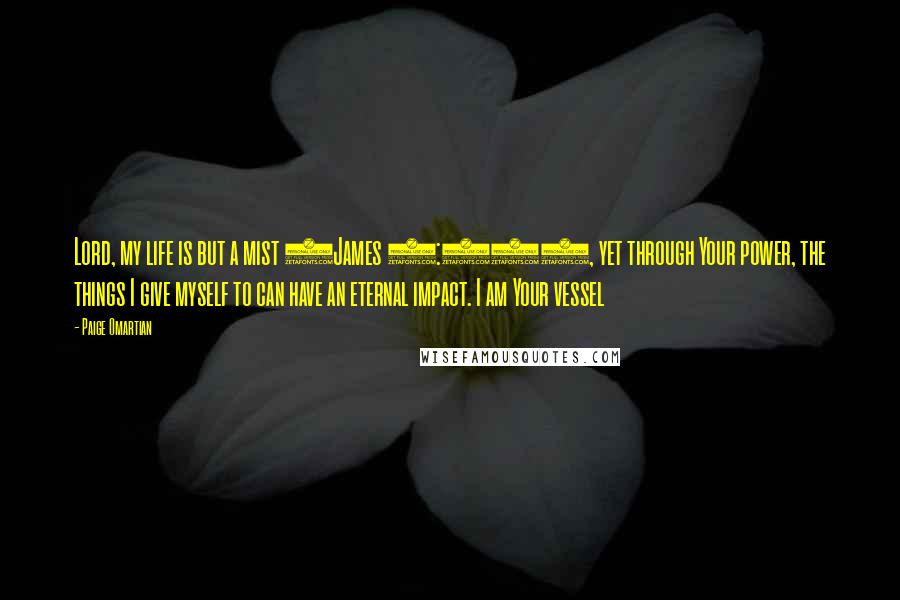 Paige Omartian Quotes: Lord, my life is but a mist (James 4:14), yet through Your power, the things I give myself to can have an eternal impact. I am Your vessel