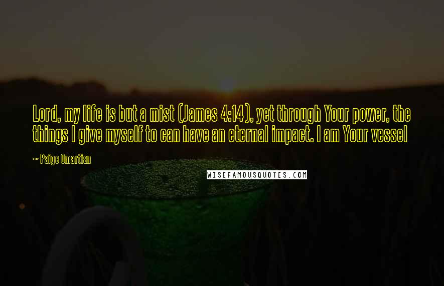 Paige Omartian Quotes: Lord, my life is but a mist (James 4:14), yet through Your power, the things I give myself to can have an eternal impact. I am Your vessel