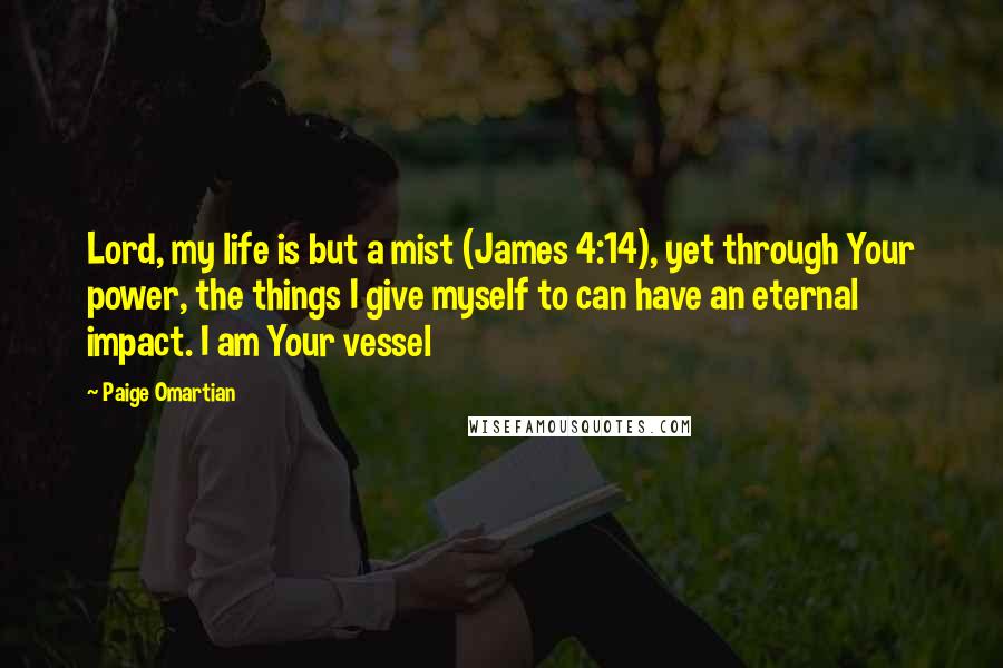 Paige Omartian Quotes: Lord, my life is but a mist (James 4:14), yet through Your power, the things I give myself to can have an eternal impact. I am Your vessel