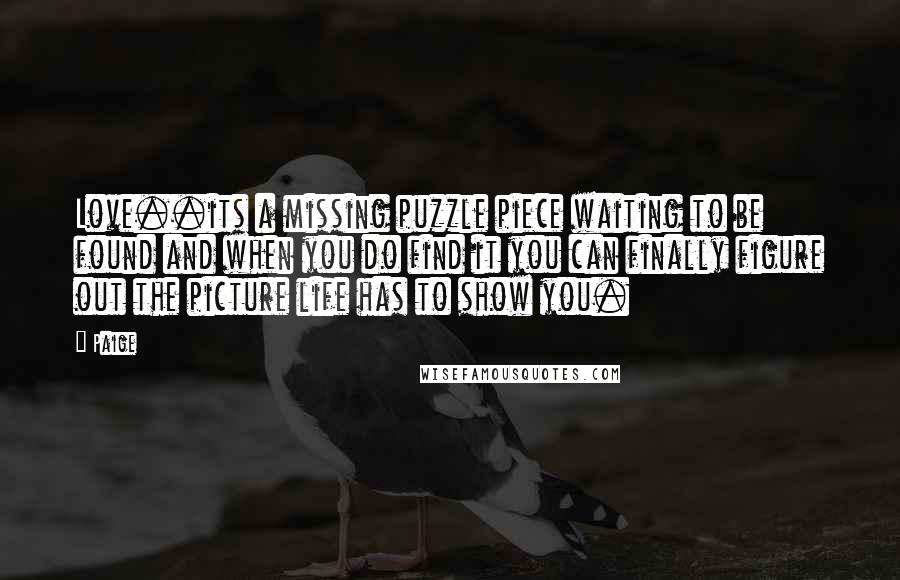 Paige Quotes: Love..its a missing puzzle piece waiting to be found and when you do find it you can finally figure out the picture life has to show you.