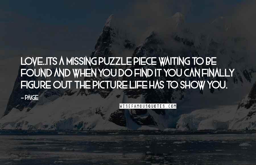 Paige Quotes: Love..its a missing puzzle piece waiting to be found and when you do find it you can finally figure out the picture life has to show you.