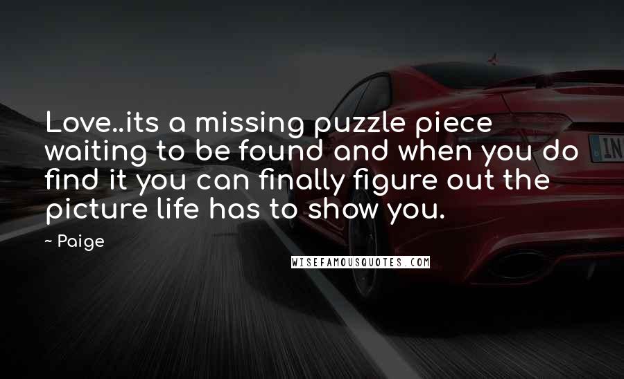 Paige Quotes: Love..its a missing puzzle piece waiting to be found and when you do find it you can finally figure out the picture life has to show you.