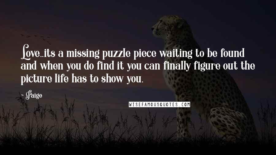 Paige Quotes: Love..its a missing puzzle piece waiting to be found and when you do find it you can finally figure out the picture life has to show you.