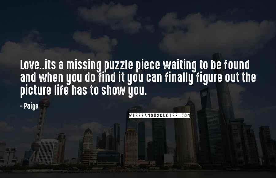 Paige Quotes: Love..its a missing puzzle piece waiting to be found and when you do find it you can finally figure out the picture life has to show you.