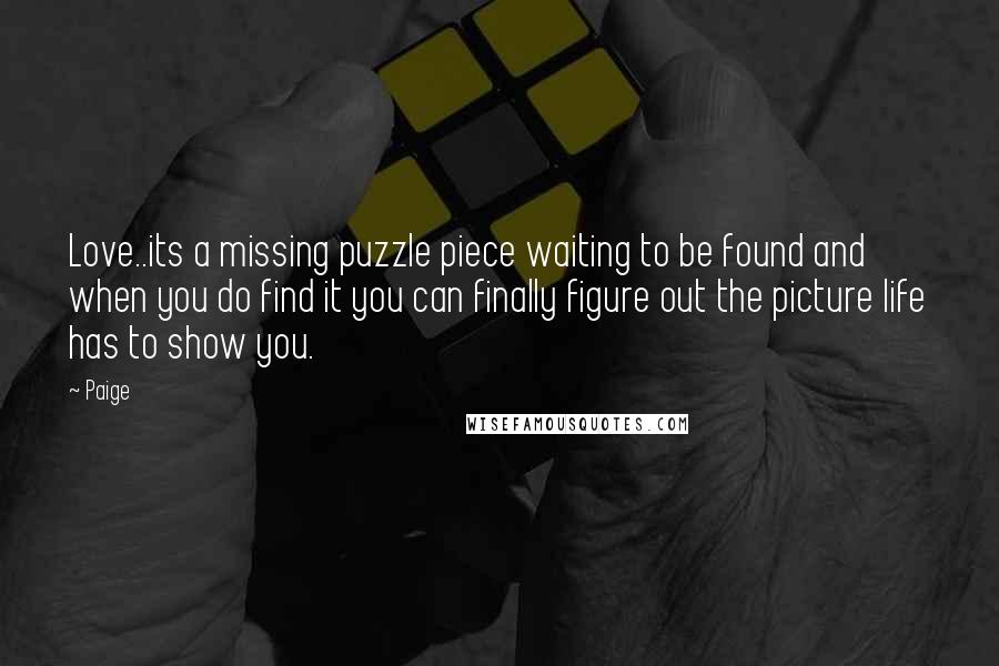 Paige Quotes: Love..its a missing puzzle piece waiting to be found and when you do find it you can finally figure out the picture life has to show you.