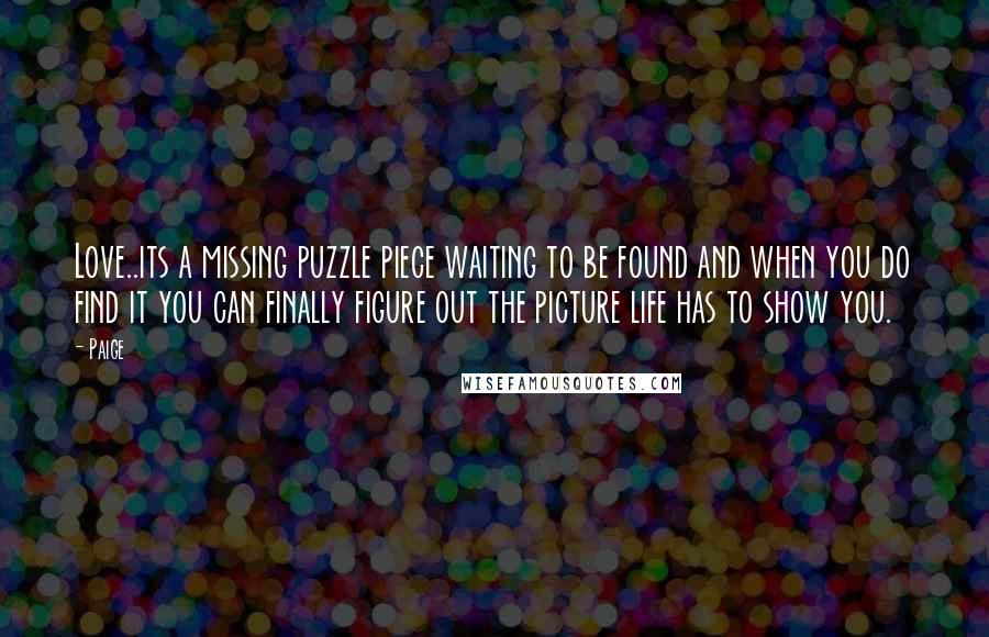 Paige Quotes: Love..its a missing puzzle piece waiting to be found and when you do find it you can finally figure out the picture life has to show you.