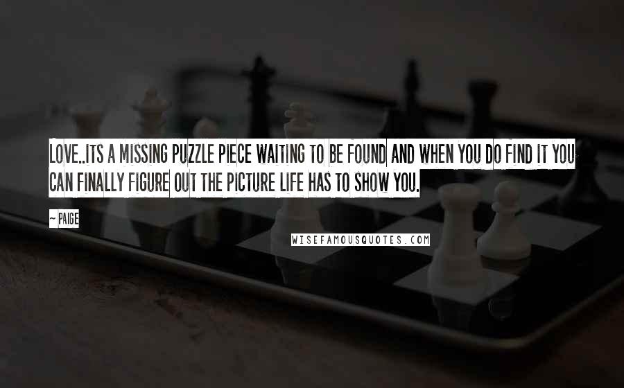 Paige Quotes: Love..its a missing puzzle piece waiting to be found and when you do find it you can finally figure out the picture life has to show you.