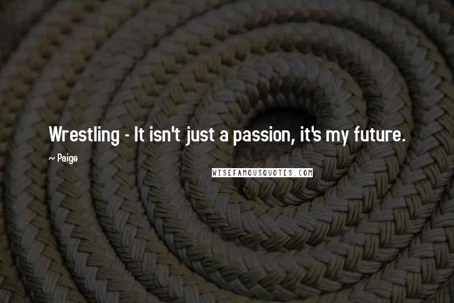 Paige Quotes: Wrestling - It isn't just a passion, it's my future.