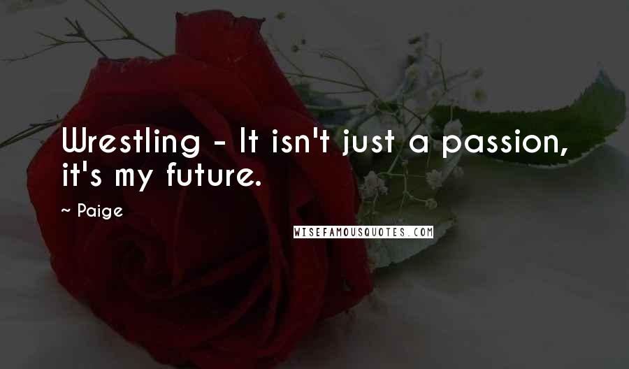 Paige Quotes: Wrestling - It isn't just a passion, it's my future.