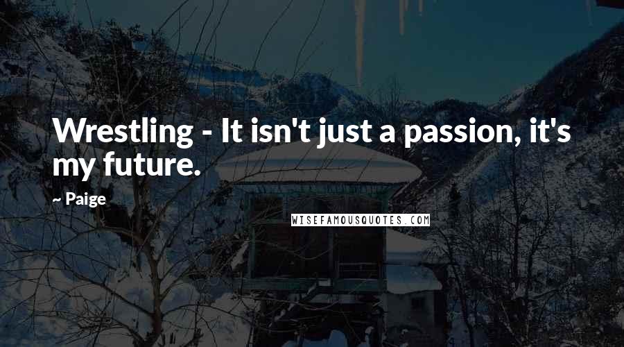 Paige Quotes: Wrestling - It isn't just a passion, it's my future.