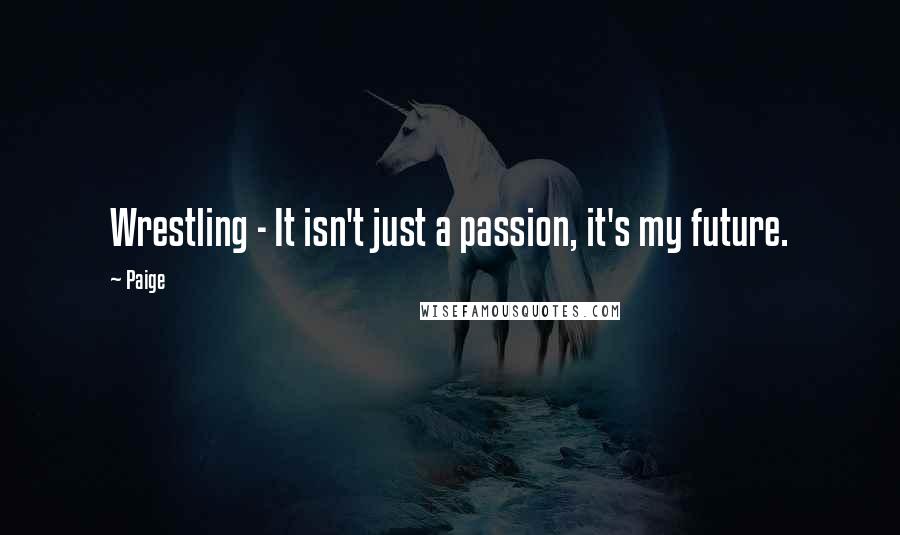 Paige Quotes: Wrestling - It isn't just a passion, it's my future.