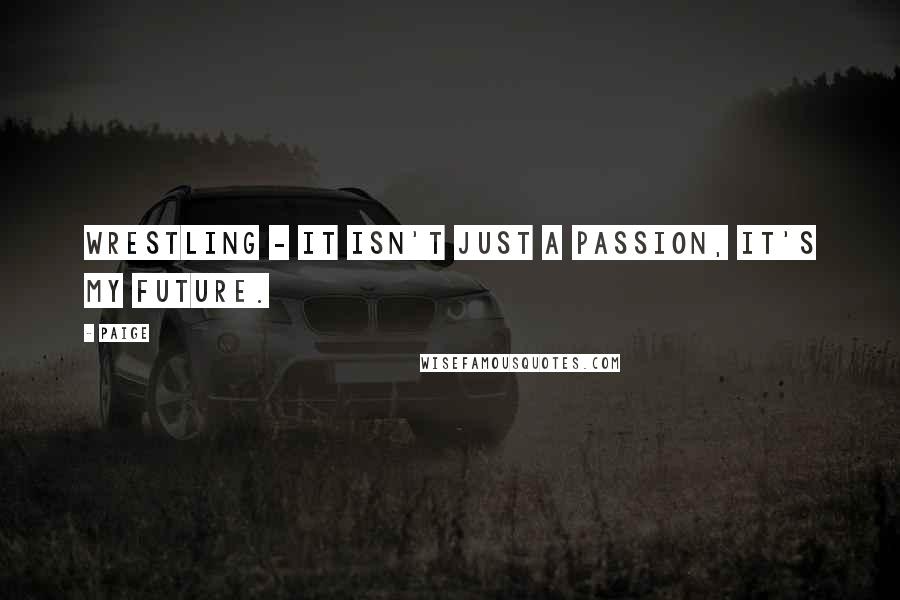 Paige Quotes: Wrestling - It isn't just a passion, it's my future.