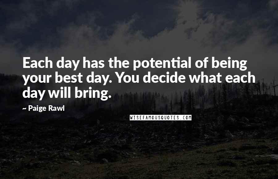 Paige Rawl Quotes: Each day has the potential of being your best day. You decide what each day will bring.