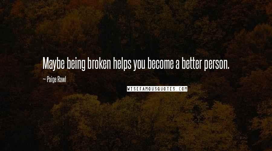 Paige Rawl Quotes: Maybe being broken helps you become a better person.