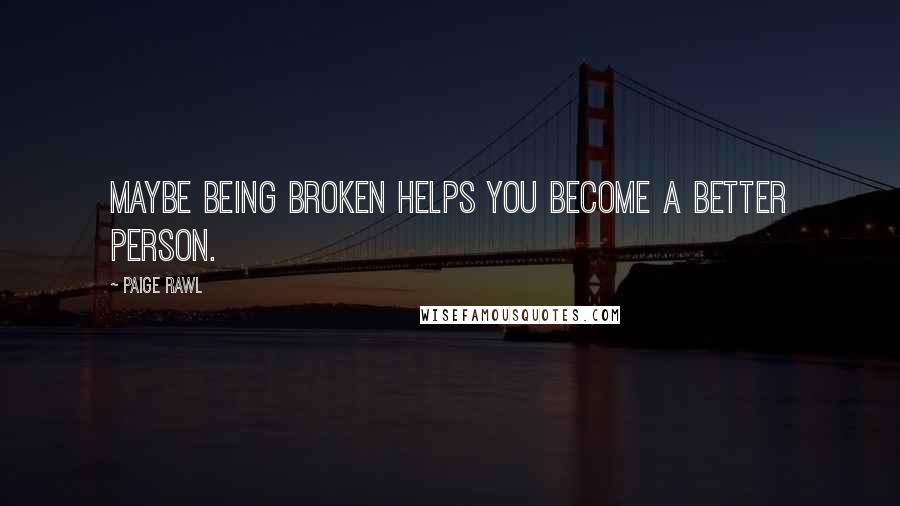 Paige Rawl Quotes: Maybe being broken helps you become a better person.