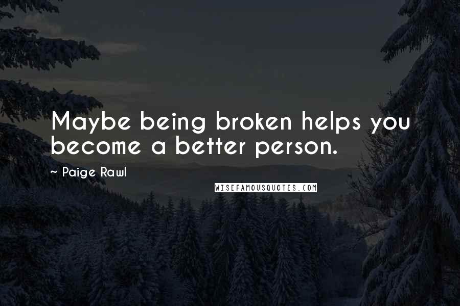 Paige Rawl Quotes: Maybe being broken helps you become a better person.