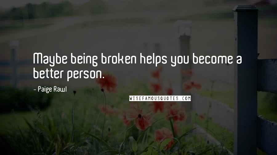 Paige Rawl Quotes: Maybe being broken helps you become a better person.