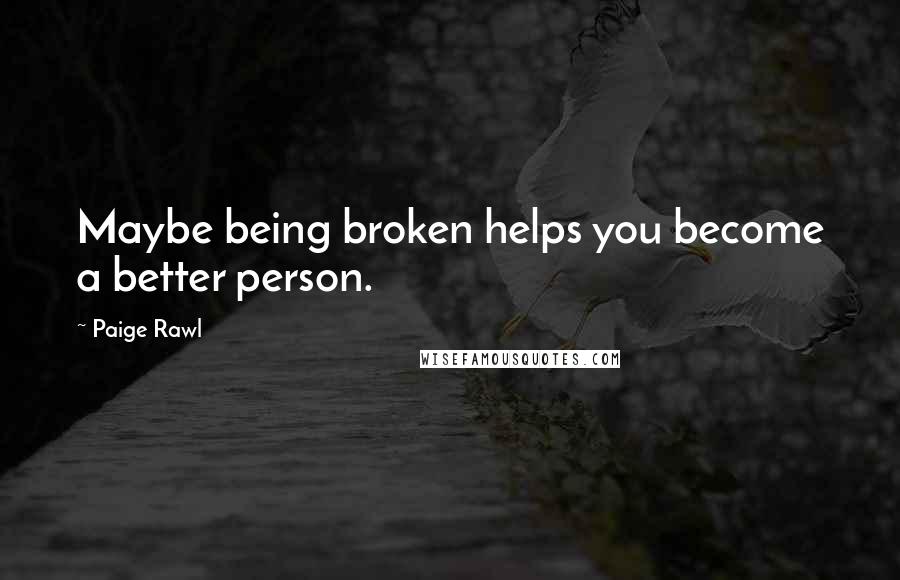 Paige Rawl Quotes: Maybe being broken helps you become a better person.