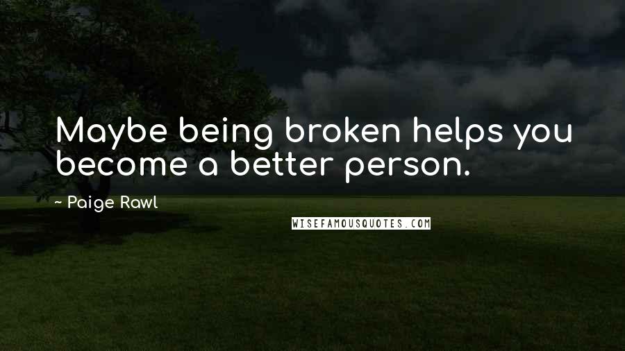 Paige Rawl Quotes: Maybe being broken helps you become a better person.
