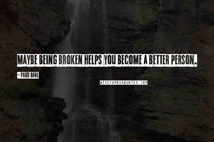 Paige Rawl Quotes: Maybe being broken helps you become a better person.