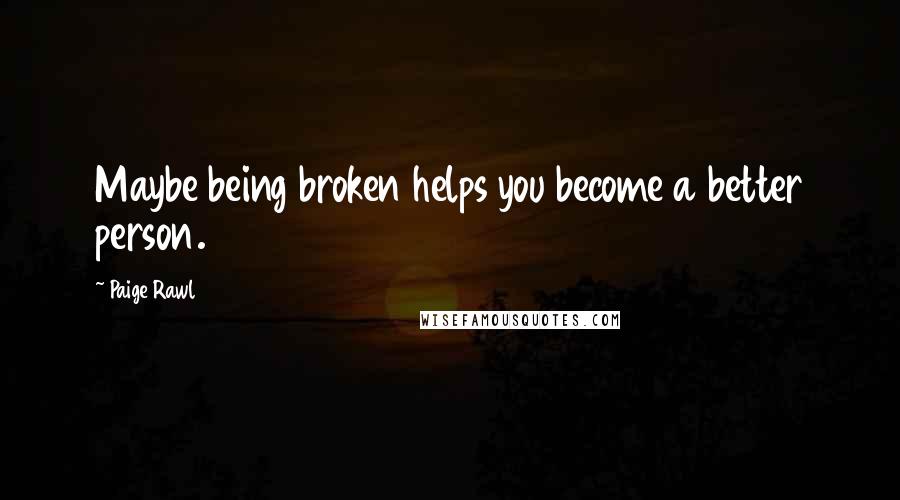 Paige Rawl Quotes: Maybe being broken helps you become a better person.