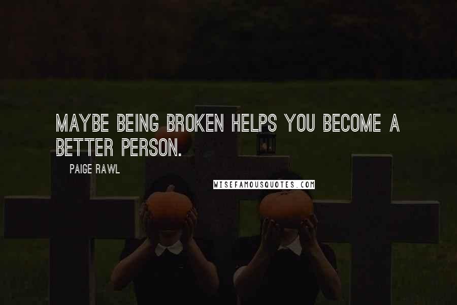 Paige Rawl Quotes: Maybe being broken helps you become a better person.