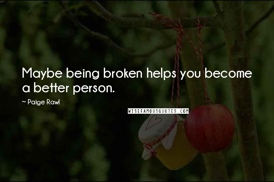 Paige Rawl Quotes: Maybe being broken helps you become a better person.