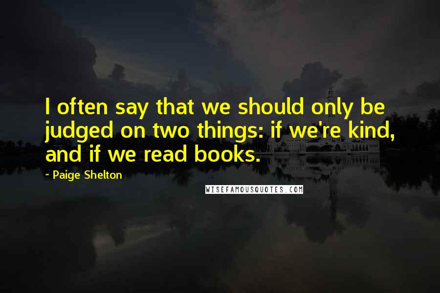 Paige Shelton Quotes: I often say that we should only be judged on two things: if we're kind, and if we read books.