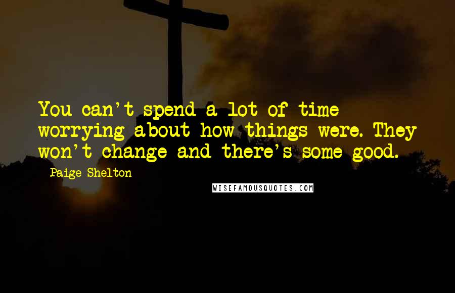 Paige Shelton Quotes: You can't spend a lot of time worrying about how things were. They won't change and there's some good.