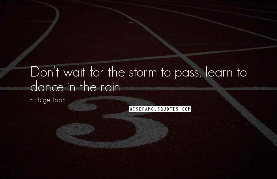 Paige Toon Quotes: Don't wait for the storm to pass, learn to dance in the rain