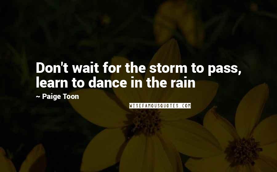 Paige Toon Quotes: Don't wait for the storm to pass, learn to dance in the rain