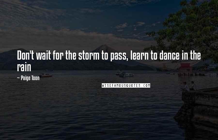 Paige Toon Quotes: Don't wait for the storm to pass, learn to dance in the rain