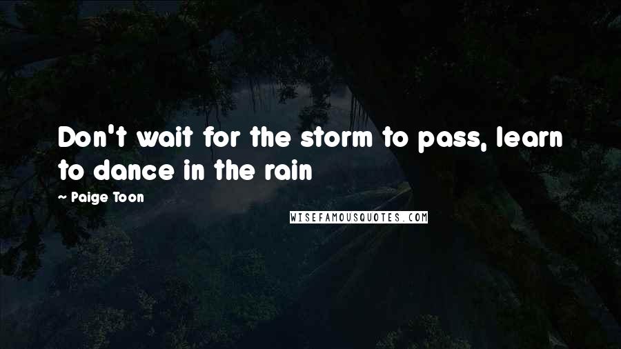 Paige Toon Quotes: Don't wait for the storm to pass, learn to dance in the rain