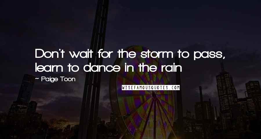 Paige Toon Quotes: Don't wait for the storm to pass, learn to dance in the rain