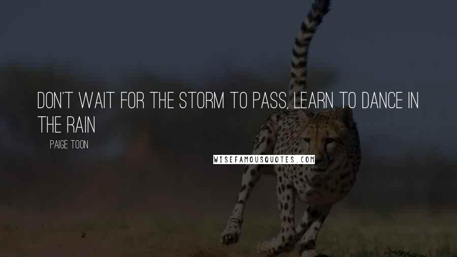 Paige Toon Quotes: Don't wait for the storm to pass, learn to dance in the rain