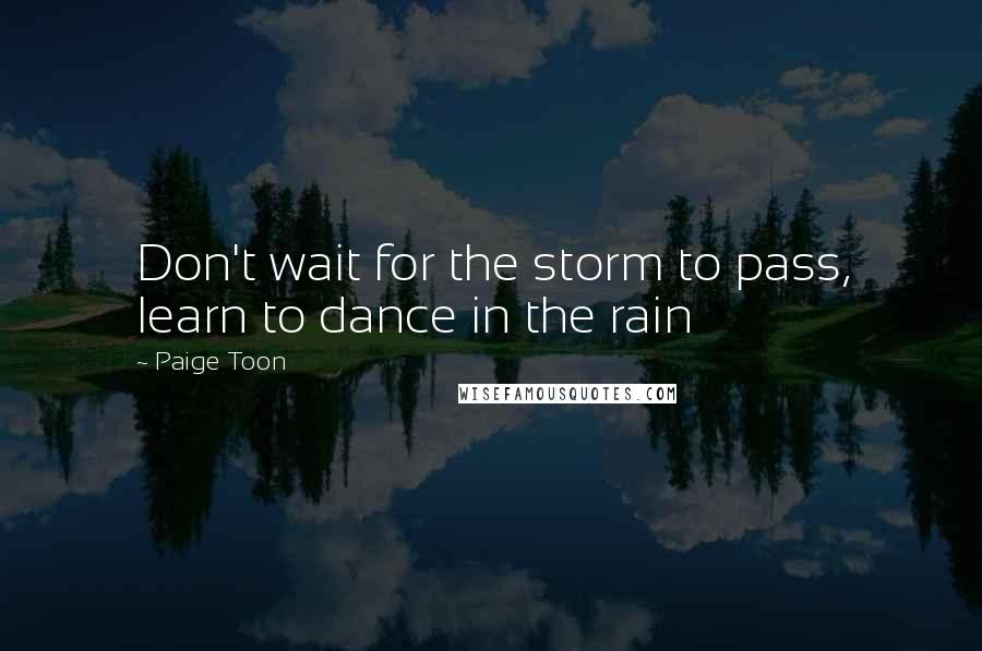 Paige Toon Quotes: Don't wait for the storm to pass, learn to dance in the rain