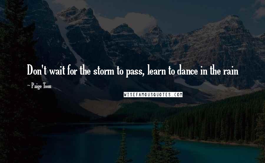 Paige Toon Quotes: Don't wait for the storm to pass, learn to dance in the rain