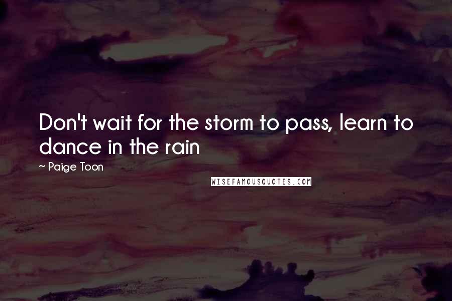 Paige Toon Quotes: Don't wait for the storm to pass, learn to dance in the rain