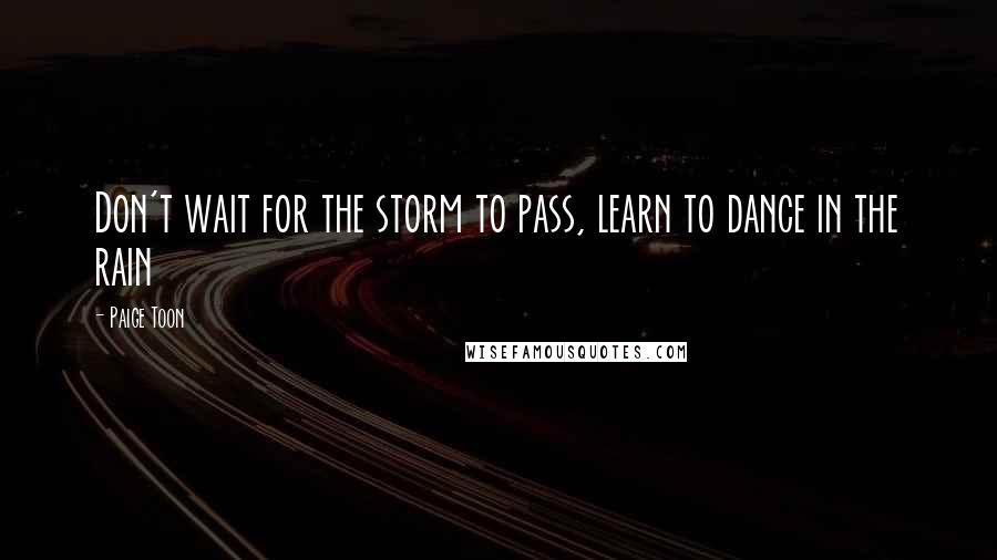 Paige Toon Quotes: Don't wait for the storm to pass, learn to dance in the rain