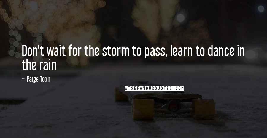 Paige Toon Quotes: Don't wait for the storm to pass, learn to dance in the rain