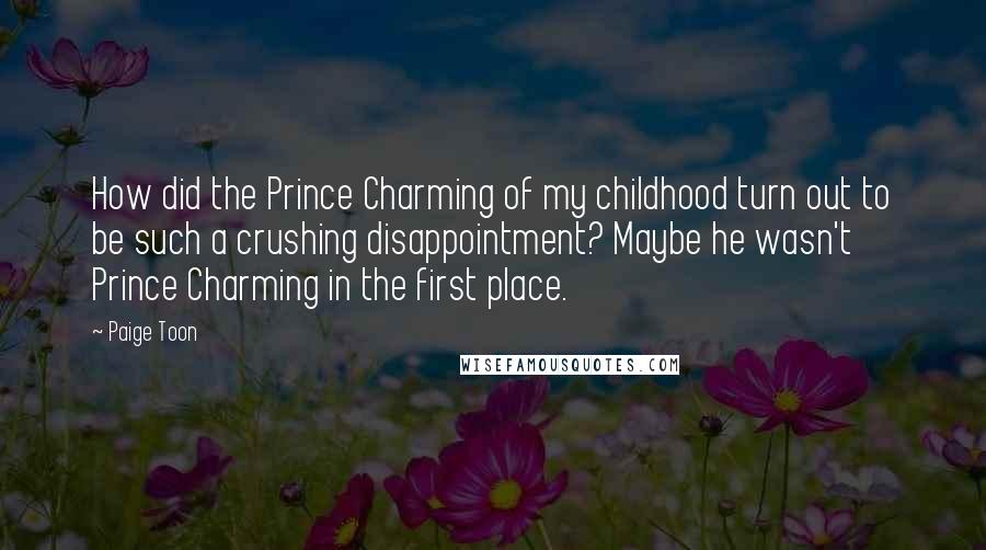 Paige Toon Quotes: How did the Prince Charming of my childhood turn out to be such a crushing disappointment? Maybe he wasn't Prince Charming in the first place.