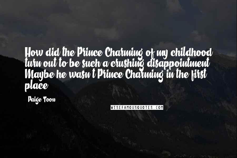 Paige Toon Quotes: How did the Prince Charming of my childhood turn out to be such a crushing disappointment? Maybe he wasn't Prince Charming in the first place.