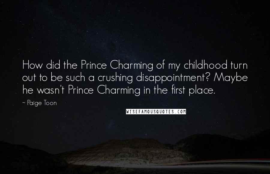 Paige Toon Quotes: How did the Prince Charming of my childhood turn out to be such a crushing disappointment? Maybe he wasn't Prince Charming in the first place.