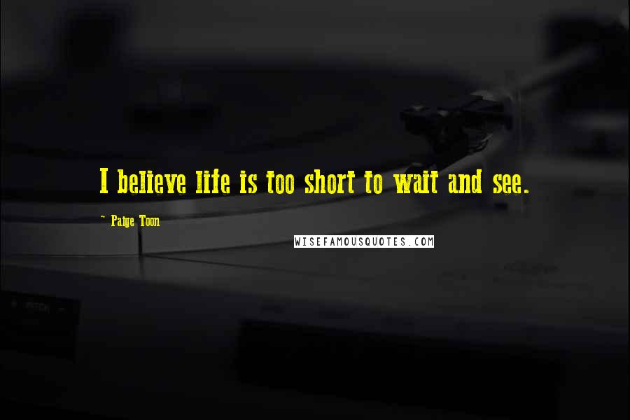 Paige Toon Quotes: I believe life is too short to wait and see.