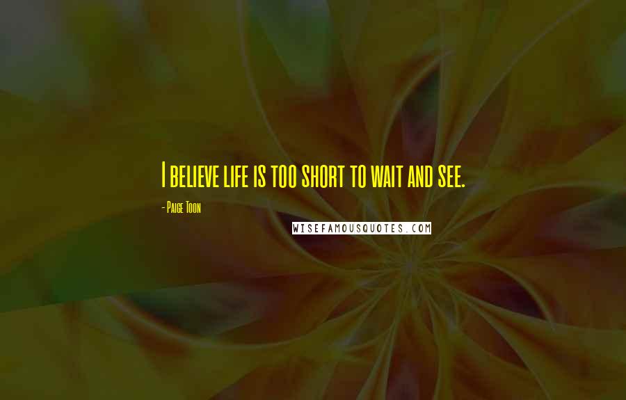 Paige Toon Quotes: I believe life is too short to wait and see.