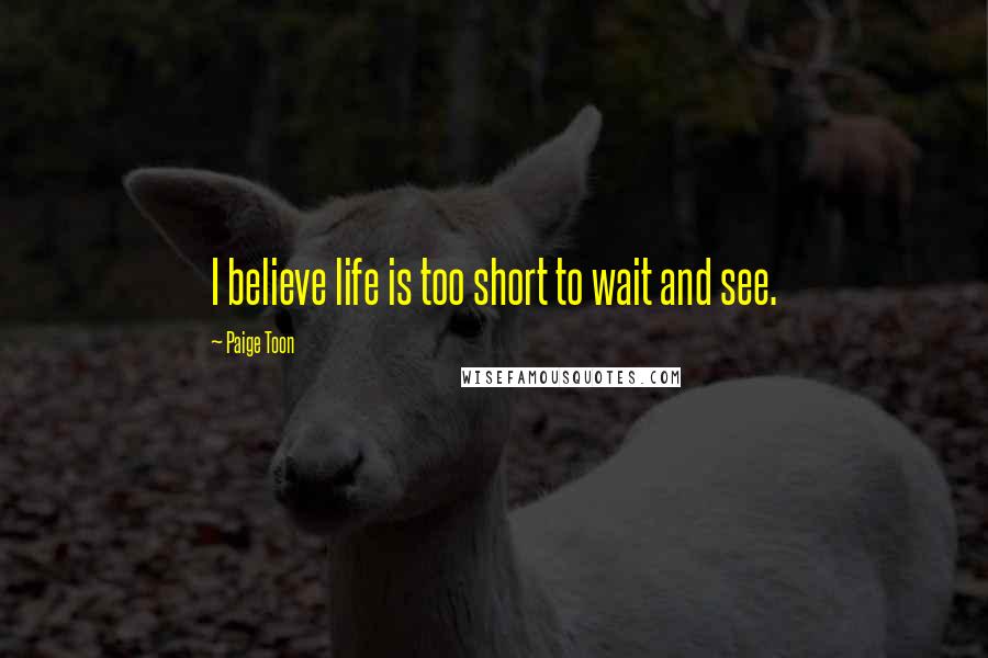 Paige Toon Quotes: I believe life is too short to wait and see.